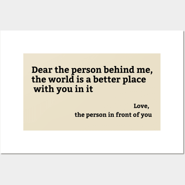 Dear Person Behind Me, the world is a better place with you in it Wall Art by hippohost